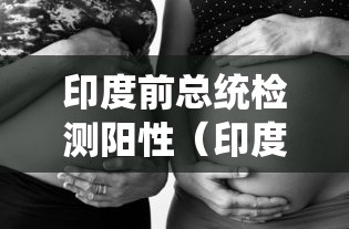 印度前总统检测阳性(印度总统访问) 印度前总统检测阳性(印度总统访问)