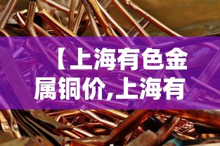 【上海有色金属铜价,上海有色金属网今日铜价格】 【上海有色金属铜价,上海有色金属网今日铜价格】