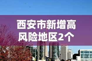 西安市新增高风险地区2个/西安高中风险区调整