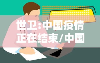 世卫:中国疫情正在结束/中国疫情结束了吗 世卫:中国疫情正在结束/中国疫情结束了吗
